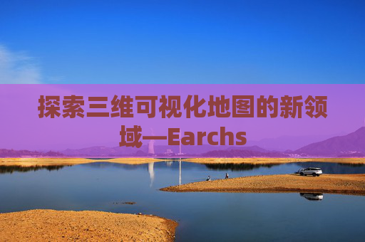 探索三维可视化地图的新领域—Earchs